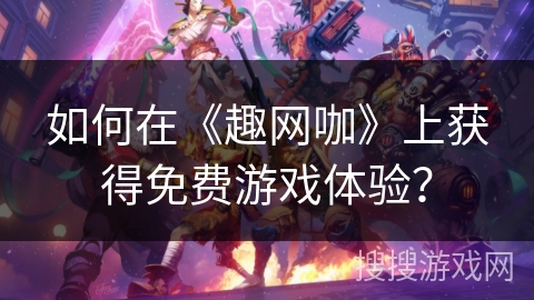 如何在《趣网咖》上获得免费游戏体验？