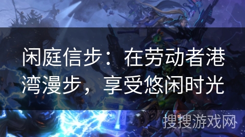 闲庭信步：在劳动者港湾漫步，享受悠闲时光