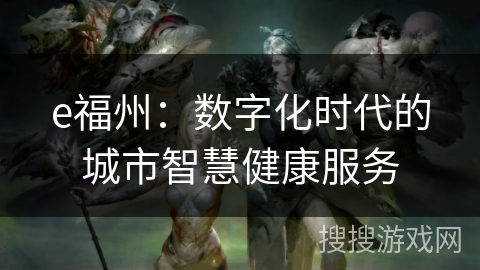 e福州:数字化时代的城市智慧健康服务 e福州:数字化时代的城市智慧健康服务