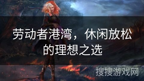 劳动者港湾，休闲放松的理想之选