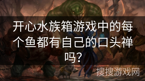 开心水族箱游戏中的每个鱼都有自己的口头禅吗？