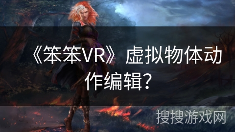 《笨笨VR》虚拟物体动作编辑？