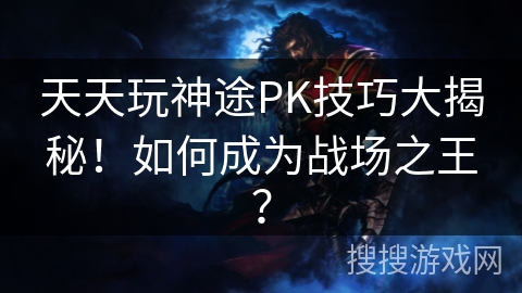 天天玩神途PK技巧大揭秘！如何成为战场之王？