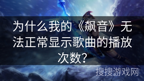 为什么我的《飙音》无法正常显示歌曲的播放次数？