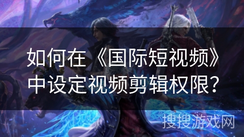 如何在《国际短视频》中设定视频剪辑权限? 如何在《国际短视频》中设定视频剪辑权限?