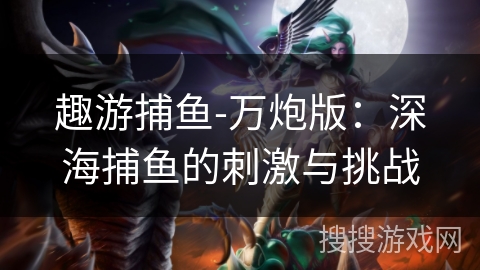 趣游捕鱼-万炮版:深海捕鱼的刺激与挑战 趣游捕鱼-万炮版:深海捕鱼的刺激与挑战