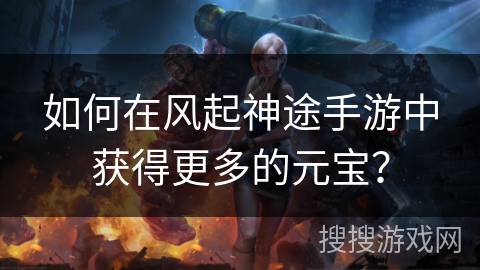 如何在风起神途手游中获得更多的元宝？