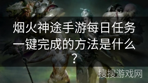 烟火神途手游每日任务一键完成的方法是什么？