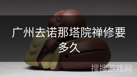 广州去诺那塔院禅修要多久 广州去诺那塔院禅修要多久