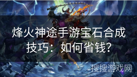 烽火神途手游宝石合成技巧：如何省钱？