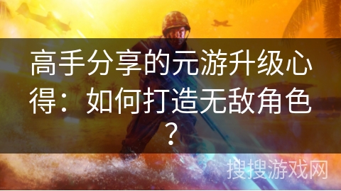 高手分享的元游升级心得：如何打造无敌角色？
