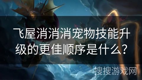 飞屋消消消宠物技能升级的更佳顺序是什么？