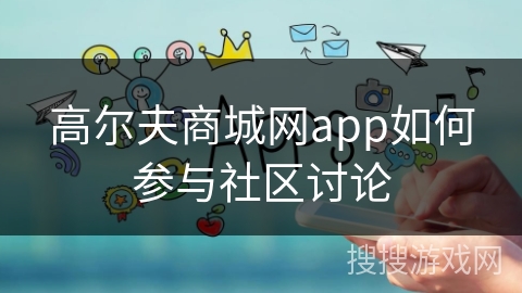 高尔夫商城网app如何参与社区讨论
