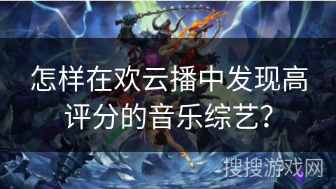 怎样在欢云播中发现高评分的音乐综艺？