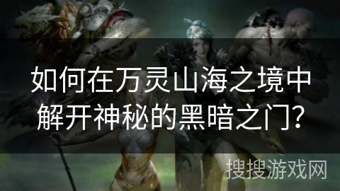 如何在万灵山海之境中解开神秘的黑暗之门？