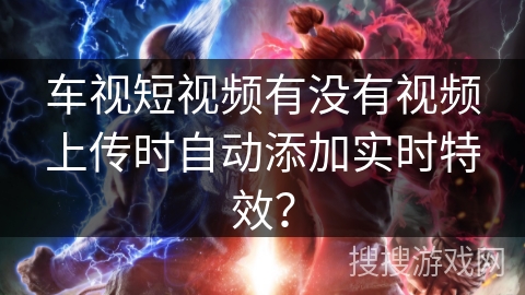车视短视频有没有视频上传时自动添加实时特效？