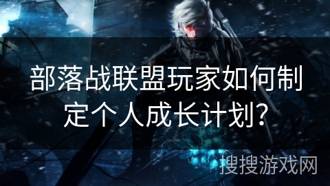 部落战联盟玩家如何制定个人成长计划？