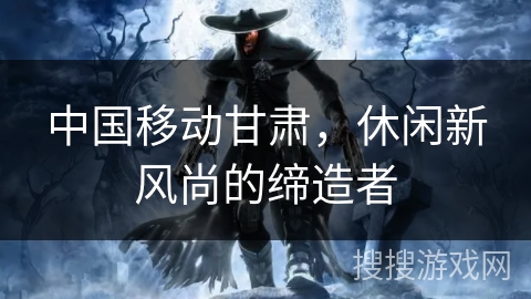 中国移动甘肃，休闲新风尚的缔造者