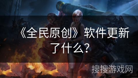 《全民原创》软件更新了什么? 《全民原创》软件更新了什么?