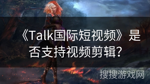 《Talk国际短视频》是否支持视频剪辑？