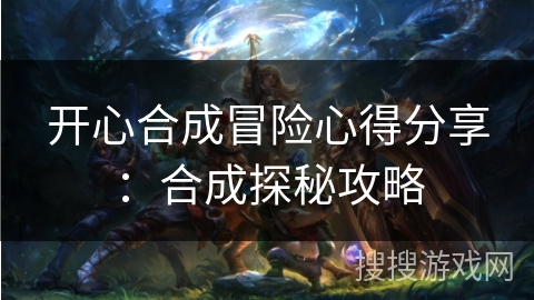 开心合成冒险心得分享：合成探秘攻略