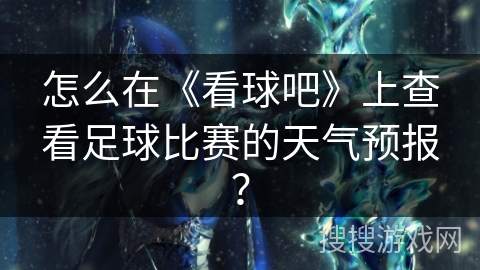 怎么在《看球吧》上查看足球比赛的天气预报？