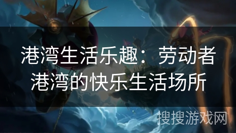 港湾生活乐趣：劳动者港湾的快乐生活场所