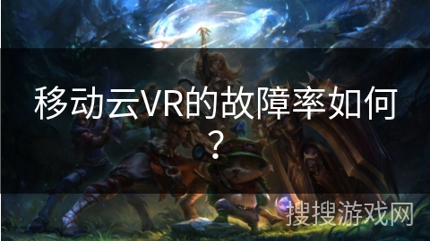 移动云VR的故障率如何？