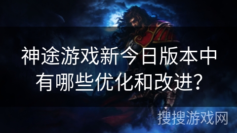 神途游戏新今日版本中有哪些优化和改进？
