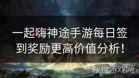 一起嗨神途手游每日签到奖励更高价值分析！