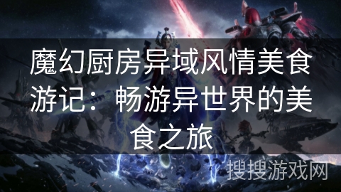 魔幻厨房异域风情美食游记：畅游异世界的美食之旅
