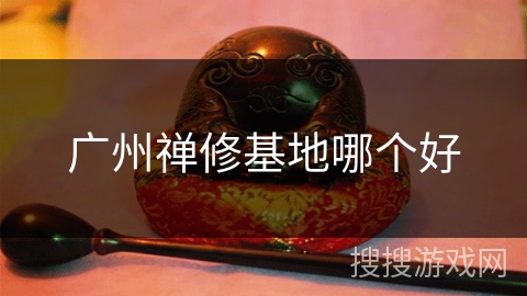 广州禅修基地哪个好 广州禅修基地哪个好