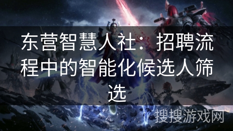 东营智慧人社：招聘流程中的智能化候选人筛选