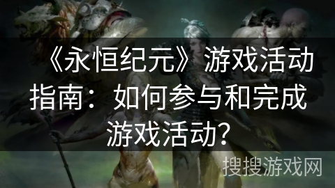 《永恒纪元》游戏活动指南:如何参与和完成游戏活动? 《永恒纪元》游戏活动指南:如何参与和完成游戏活动?