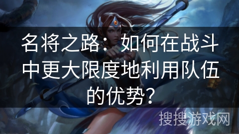 名将之路：如何在战斗中更大限度地利用队伍的优势？