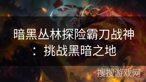 暗黑丛林探险霸刀战神：挑战黑暗之地