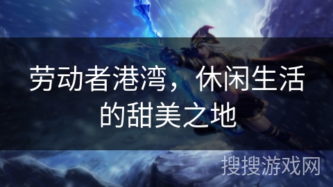 劳动者港湾，休闲生活的甜美之地