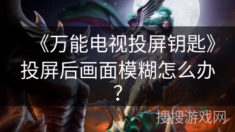 《万能电视投屏钥匙》投屏后画面模糊怎么办？