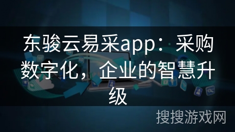 东骏云易采app：采购数字化，企业的智慧升级