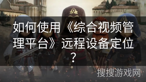 如何使用《综合视频管理平台》远程设备定位? 如何使用《综合视频管理平台》远程设备定位?