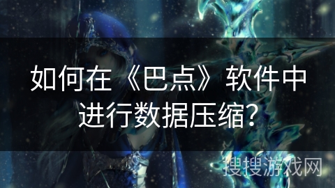 如何在《巴点》软件中进行数据压缩? 如何在《巴点》软件中进行数据压缩?