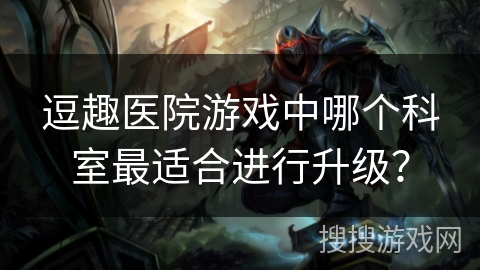 逗趣医院游戏中哪个科室最适合进行升级？