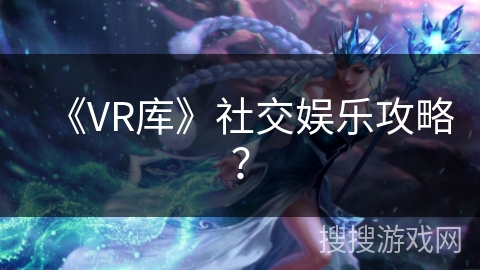 《VR库》社交娱乐攻略？