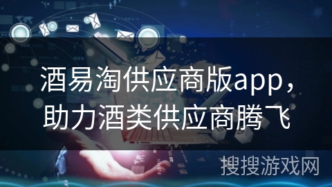 酒易淘供应商版app,助力酒类供应商腾飞