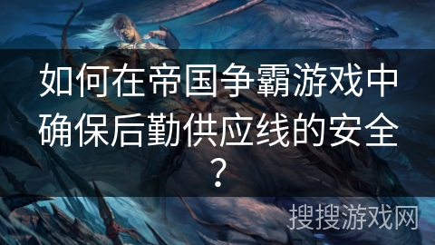 如何在帝国争霸游戏中确保后勤供应线的安全？