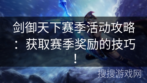 剑御天下赛季活动攻略：获取赛季奖励的技巧！
