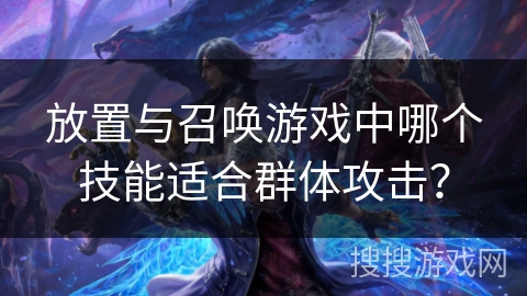 放置与召唤游戏中哪个技能适合群体攻击？