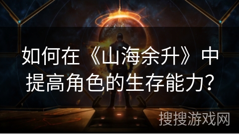 如何在《山海余升》中提高角色的生存能力？