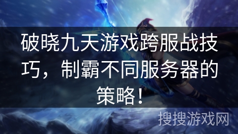 破晓九天游戏跨服战技巧，制霸不同服务器的策略！