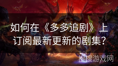 如何在《多多追剧》上订阅最新更新的剧集？